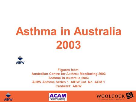 Asthma in Australia 2003 Figures from: Australian Centre for Asthma Monitoring 2003 Asthma in Australia 2003 AIHW Asthma Series 1. AIHW Cat. No. ACM 1.