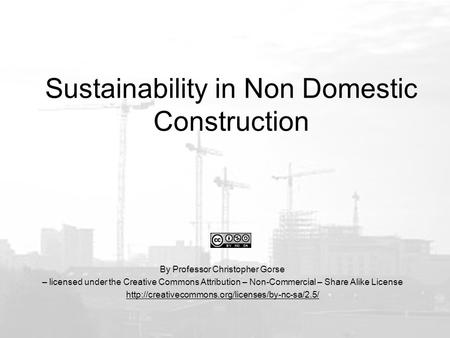 Sustainability in Non Domestic Construction By Professor Christopher Gorse – licensed under the Creative Commons Attribution – Non-Commercial – Share Alike.