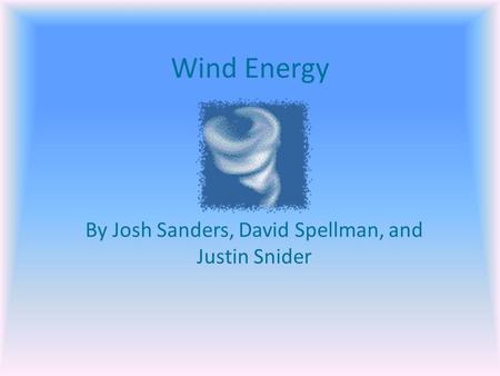 Wind Energy By Josh Sanders, David Spellman, and Justin Snider.