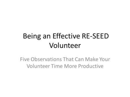 Being an Effective RE-SEED Volunteer Five Observations That Can Make Your Volunteer Time More Productive.