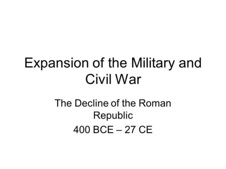 Expansion of the Military and Civil War The Decline of the Roman Republic 400 BCE – 27 CE.