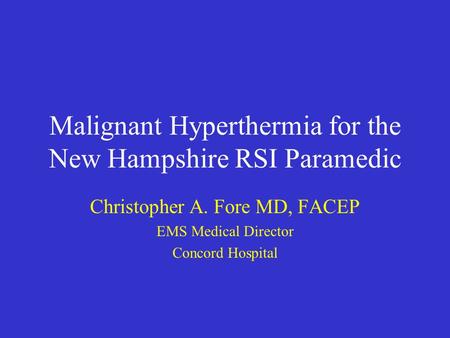 Malignant Hyperthermia for the New Hampshire RSI Paramedic Christopher A. Fore MD, FACEP EMS Medical Director Concord Hospital.