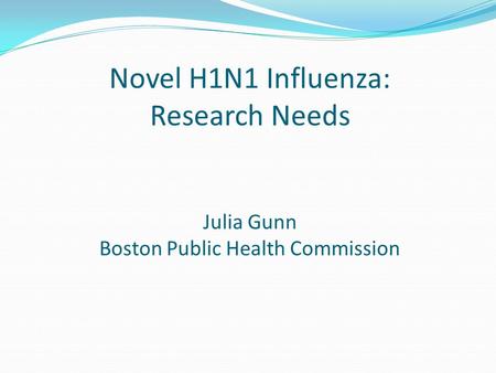 Novel H1N1 Influenza: Research Needs Julia Gunn Boston Public Health Commission.