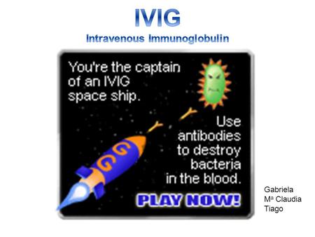 Gabriela M a Claudia Tiago.  IVIG is a blood product administered intravenously  It contains the pooled IgG extracted from the plasma of over one thousand.