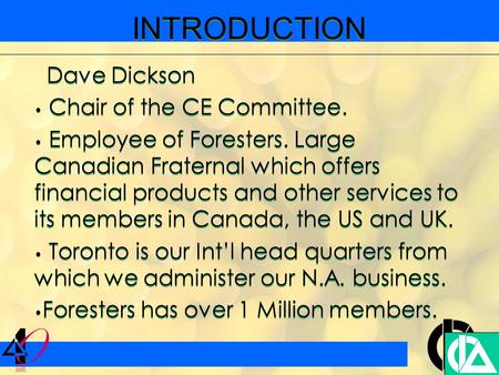 INTRODUCTION Dave Dickson Chair of the CE Committee. Employee of Foresters. Large Canadian Fraternal which offers financial products and other services.