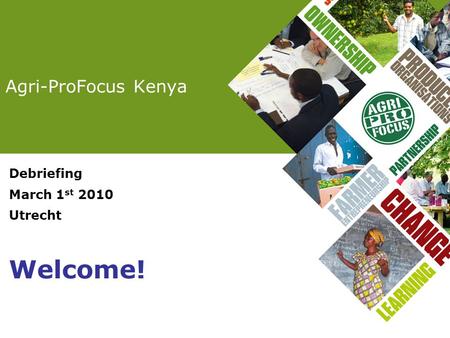 Agri-ProFocus Kenya Debriefing March 1 st 2010 Utrecht Welcome!