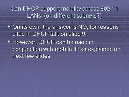 1 Can DHCP support mobility across 802.11 LANs (on different subnets?)  On its own, the answer is NO; for reasons cited in DHCP talk on slide 9.  However,