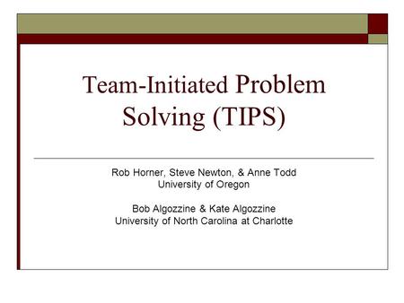 Team-Initiated Problem Solving (TIPS) Rob Horner, Steve Newton, & Anne Todd University of Oregon Bob Algozzine & Kate Algozzine University of North Carolina.