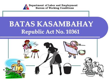 Department of Labor and Employment Bureau of Working Conditions BATAS KASAMBAHAY Republic Act No. 10361 BATAS KASAMBAHAY Republic Act No. 10361.