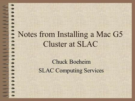 Notes from Installing a Mac G5 Cluster at SLAC Chuck Boeheim SLAC Computing Services.