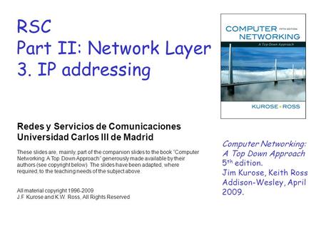 RSC Part II: Network Layer 3. IP addressing Redes y Servicios de Comunicaciones Universidad Carlos III de Madrid These slides are, mainly, part of the.