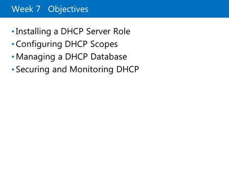 Week 7 Objectives Installing a DHCP Server Role Configuring DHCP Scopes Managing a DHCP Database Securing and Monitoring DHCP.