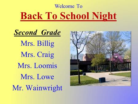 Welcome To Back To School Night Second Grade Mrs. Billig Mrs. Craig Mrs. Loomis Mrs. Lowe Mr. Wainwright.