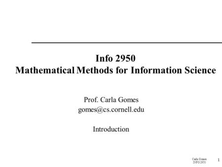 Carla Gomes INFO 2950 1 Info 2950 Mathematical Methods for Information Science Prof. Carla Gomes Introduction.