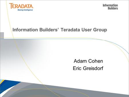 Information Builders’ Teradata User Group Adam Cohen Eric Greisdorf.