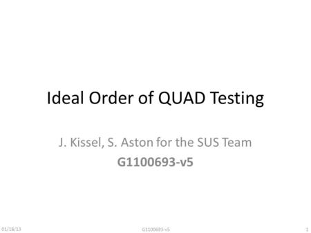 Ideal Order of QUAD Testing J. Kissel, S. Aston for the SUS Team G1100693-v5 01/18/13 1G1100693-v5.