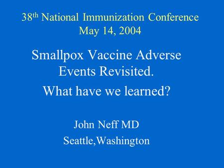 38 th National Immunization Conference May 14, 2004 Smallpox Vaccine Adverse Events Revisited. What have we learned? John Neff MD Seattle,Washington.