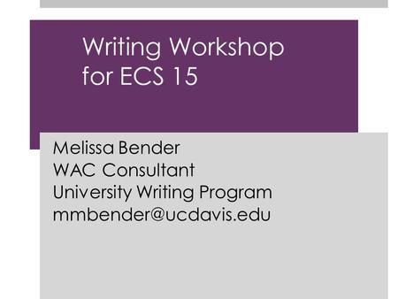 Writing Workshop for ECS 15 Melissa Bender WAC Consultant University Writing Program