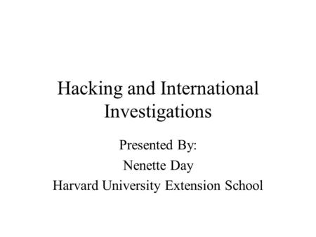 Hacking and International Investigations Presented By: Nenette Day Harvard University Extension School.