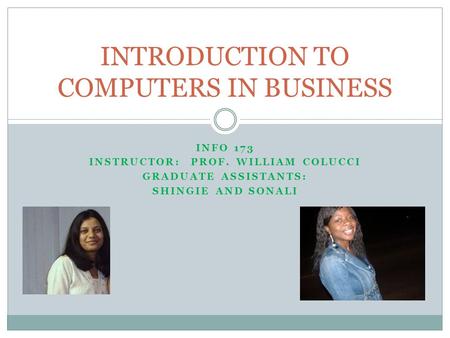 INFO 173 INSTRUCTOR: PROF. WILLIAM COLUCCI GRADUATE ASSISTANTS: SHINGIE AND SONALI INTRODUCTION TO COMPUTERS IN BUSINESS.