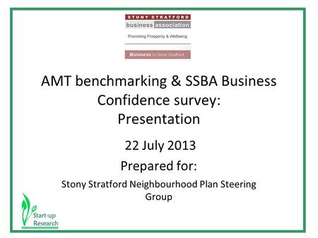 AMT benchmarking & SSBA Business Confidence survey: Presentation 22 July 2013 Prepared for: Stony Stratford Neighbourhood Plan Steering Group.