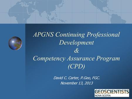 APGNS Continuing Professional Development & Competency Assurance Program (CPD) David C. Carter, P.Geo, FGC. November 13, 2013.