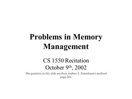 Problems in Memory Management CS 1550 Recitation October 9 th, 2002 The questions in this slide are from Andrew S. Tanenbaum's textbook page 264.