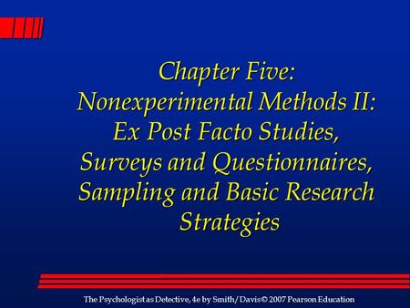 The Psychologist as Detective, 4e by Smith/Davis © 2007 Pearson Education Chapter Five: Nonexperimental Methods II: Ex Post Facto Studies, Surveys and.