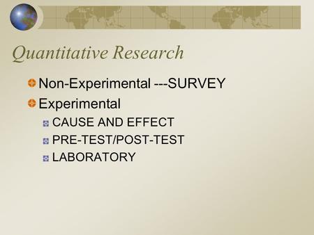 Quantitative Research Non-Experimental ---SURVEY Experimental CAUSE AND EFFECT PRE-TEST/POST-TEST LABORATORY.