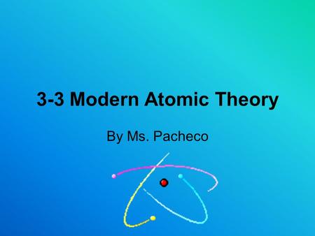 3-3 Modern Atomic Theory By Ms. Pacheco. Parts of the Atom NAMECHARGEMASSLOCATION Proton Neutron Electron.