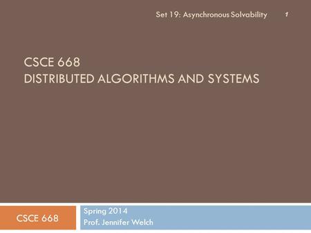 CSCE 668 DISTRIBUTED ALGORITHMS AND SYSTEMS Spring 2014 Prof. Jennifer Welch CSCE 668 Set 19: Asynchronous Solvability 1.