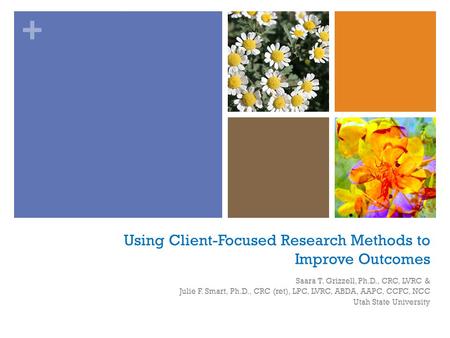 + Using Client-Focused Research Methods to Improve Outcomes Saara T. Grizzell, Ph.D., CRC, LVRC & Julie F. Smart, Ph.D., CRC (ret), LPC, LVRC, ABDA, AAPC,