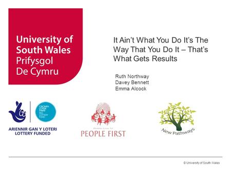 © University of South Wales It Ain’t What You Do It’s The Way That You Do It – That’s What Gets Results Ruth Northway Davey Bennett Emma Alcock.