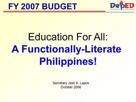 Education For All: A Functionally-Literate Philippines! FY 2007 BUDGET Secretary Jesli A. Lapus October 2006.