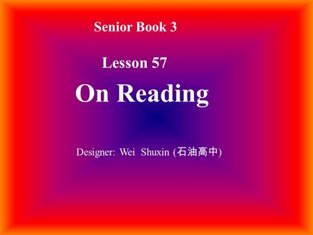 Senior Book 3 Lesson 57 On Reading Designer: Wei Shuxin ( 石油高中 )