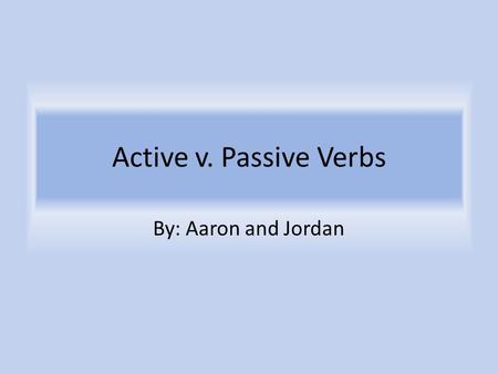 Active v. Passive Verbs By: Aaron and Jordan. What are they? Active Verbs An active verb is the verb used in an active sentence. When the subject of the.