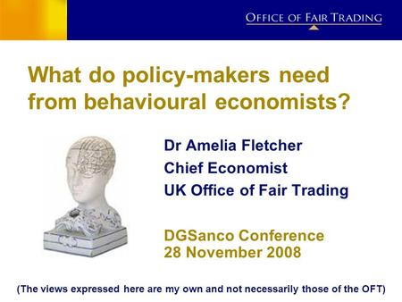 IMPACT ESTIMATION PROJECT What do policy-makers need from behavioural economists? Dr Amelia Fletcher Chief Economist UK Office of Fair Trading DGSanco.