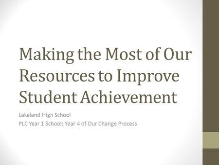 Making the Most of Our Resources to Improve Student Achievement Lakeland High School PLC Year 1 School; Year 4 of Our Change Process.