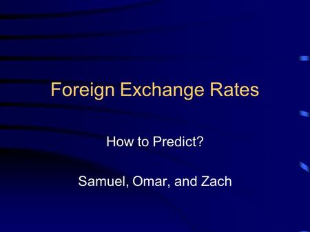 Foreign Exchange Rates How to Predict? Samuel, Omar, and Zach.