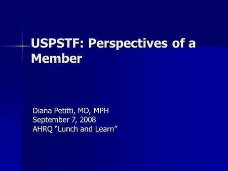 USPSTF: Perspectives of a Member Diana Petitti, MD, MPH September 7, 2008 AHRQ “Lunch and Learn”