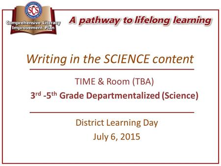 Writing in the SCIENCE content District Learning Day July 6, 2015 TIME & Room (TBA) 3 rd -5 th Grade Departmentalized (Science)