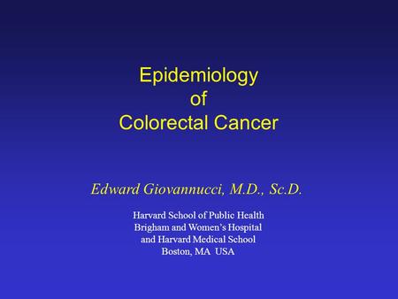 Epidemiology of Colorectal Cancer Edward Giovannucci, M.D., Sc.D. Harvard School of Public Health Brigham and Women’s Hospital and Harvard Medical School.