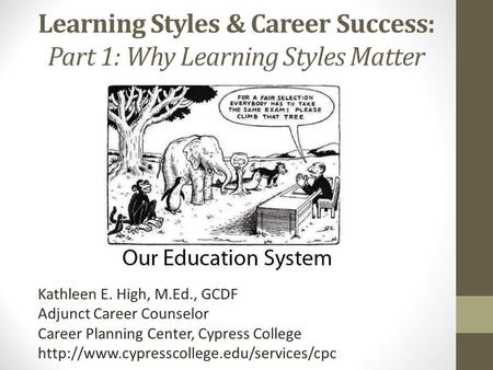 Learning Styles & Career Success: Part 1: Why Learning Styles Matter Kathleen E. High, M.Ed., GCDF Adjunct Career Counselor Career Planning Center, Cypress.