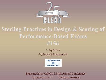 Sterling Practices in Design & Scoring of Performance-Based Exams #156 F. Jay Breyer Presented at the 2005 CLEAR Annual Conference.