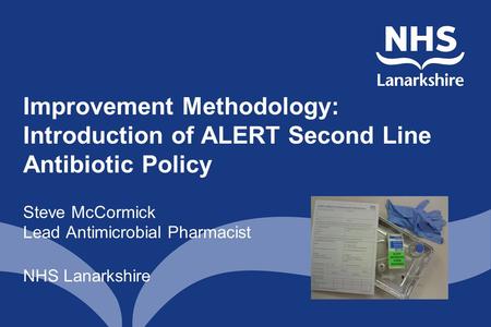 Improvement Methodology: Introduction of ALERT Second Line Antibiotic Policy Steve McCormick Lead Antimicrobial Pharmacist NHS Lanarkshire.