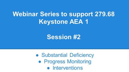 Webinar Series to support 279.68 Keystone AEA 1 Session #2 ●Substantial Deficiency ●Progress Monitoring ●Interventions.