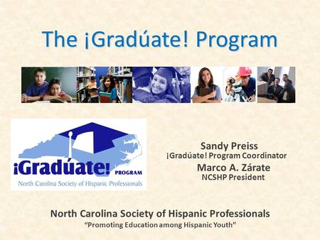 The ¡Gradúate! Program Sandy Preiss ¡ ¡Gradúate! Program Coordinator Marco A. Zárate NCSHP President North Carolina Society of Hispanic Professionals “Promoting.