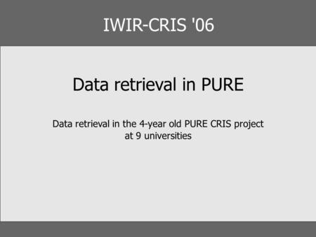 IWIR-CRIS '06 Data retrieval in PURE Data retrieval in the 4-year old PURE CRIS project at 9 universities.