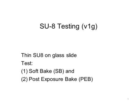 SU-8 Testing (v1g) Thin SU8 on glass slide Test: (1)Soft Bake (SB) and (2)Post Exposure Bake (PEB) 1.