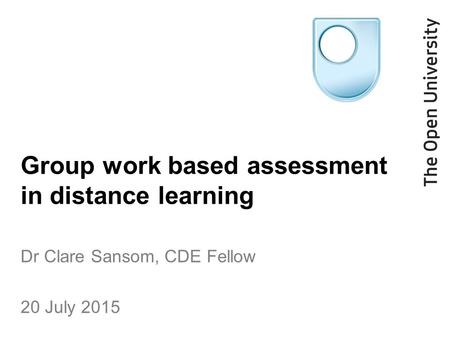 Group work based assessment in distance learning Dr Clare Sansom, CDE Fellow 20 July 2015.